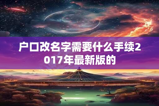 户口改名字需要什么手续2017年最新版的 户口改名字需要什么手续2017年最新版的