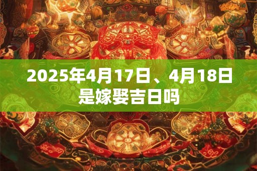 2025年4月17日、4月18日是嫁娶吉日吗