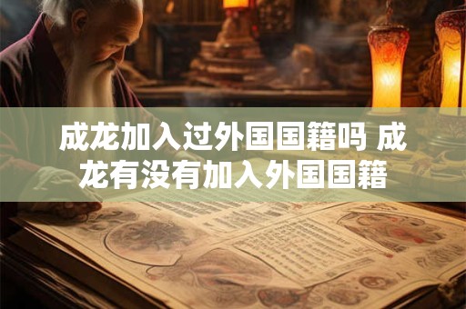成龙加入过外国国籍吗 成龙有没有加入外国国籍