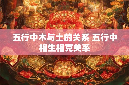 五行中木与土的关系 五行中相生相克关系