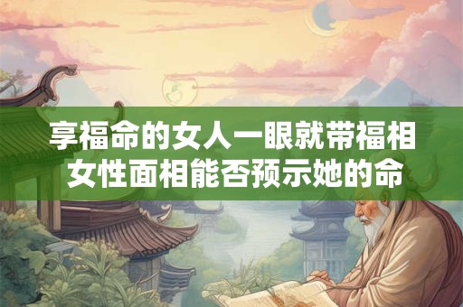 享福命的女人一眼就带福相 女性面相能否预示她的命运