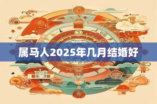属马人2025年几月结婚好 属马人2025年几月结婚好
