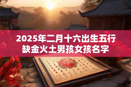 2025年二月十六出生五行缺金火土男孩女孩名字