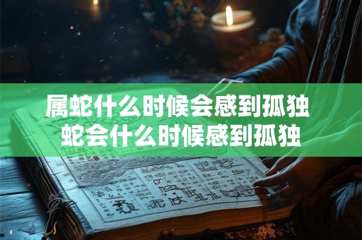 属蛇什么时候会感到孤独 蛇会什么时候感到孤独