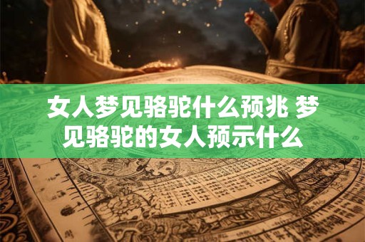 女人梦见骆驼什么预兆 梦见骆驼的女人预示什么