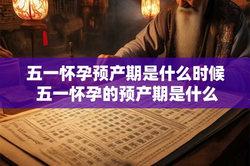 五一怀孕预产期是什么时候 五一怀孕的预产期是什么