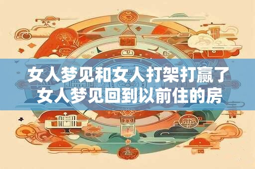 女人梦见和女人打架打赢了 女人梦见回到以前住的房子 女人梦见和女人打架打赢了 女人梦见回到以前住的房子