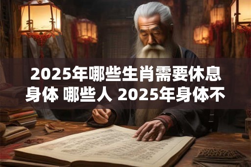 2025年哪些生肖需要休息身体 哪些人 2025年身体不好
