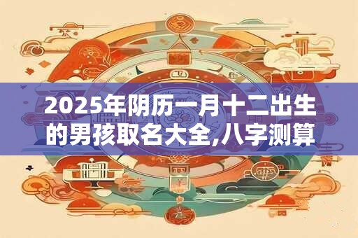 2025年阴历一月十二出生的男孩取名大全,八字测算