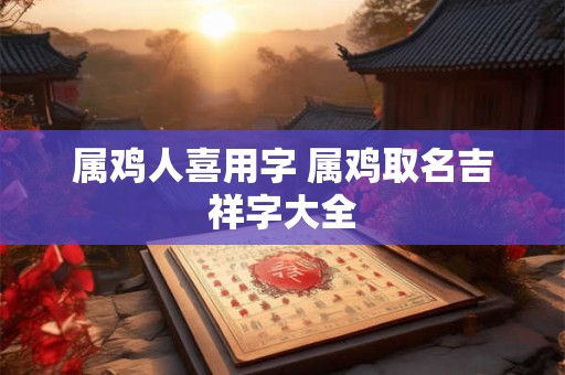 属鸡人喜用字 属鸡取名吉祥字大全