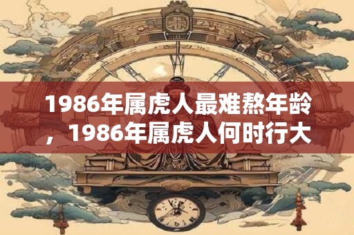 1986年属虎人最难熬年龄，1986年属虎人何时行大运？