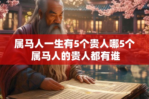 属马人一生有5个贵人哪5个 属马人的贵人都有谁