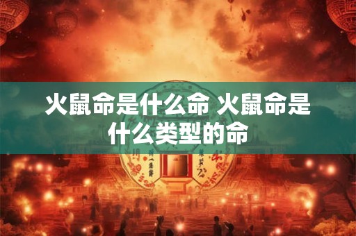 火鼠命是什么命 火鼠命是什么类型的命