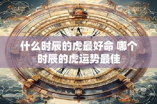 什么时辰的虎最好命 哪个时辰的虎运势最佳