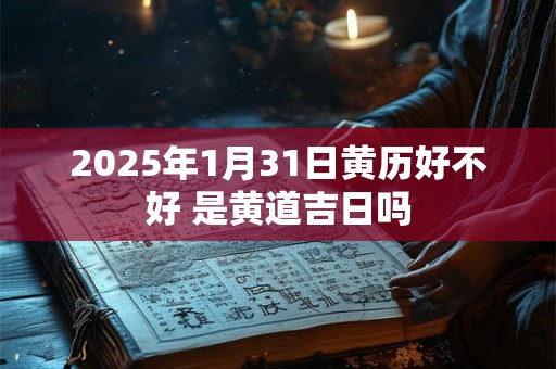 2025年1月31日黄历好不好 是黄道吉日吗