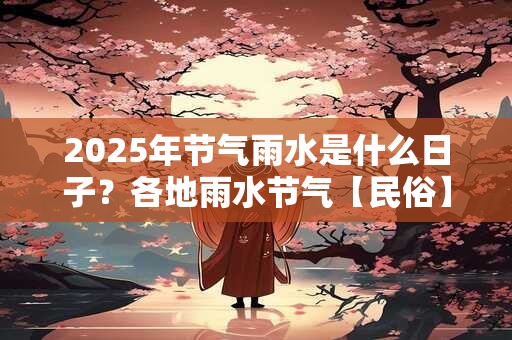 2025年节气雨水是什么日子？各地雨水节气【民俗】介绍