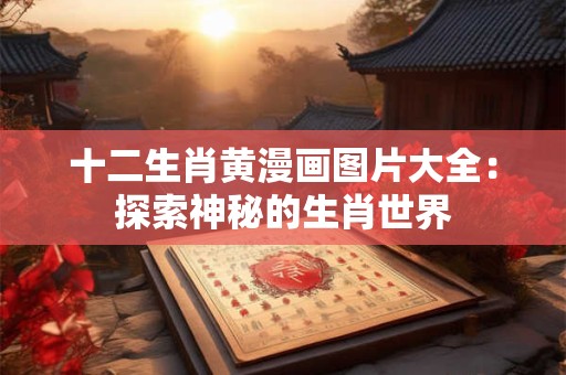 十二生肖黄漫画图片大全：探索神秘的生肖世界