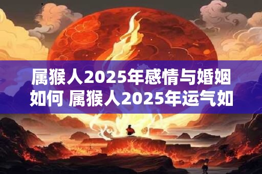 属猴人2025年感情与婚姻如何 属猴人2025年运气如何 属猴人2025年感情与婚姻如何 属猴人2025年运气如何