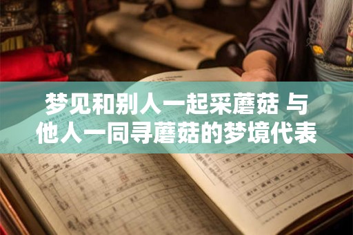 梦见和别人一起采蘑菇 与他人一同寻蘑菇的梦境代表什么
