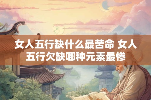 女人五行缺什么最苦命 女人五行欠缺哪种元素最惨