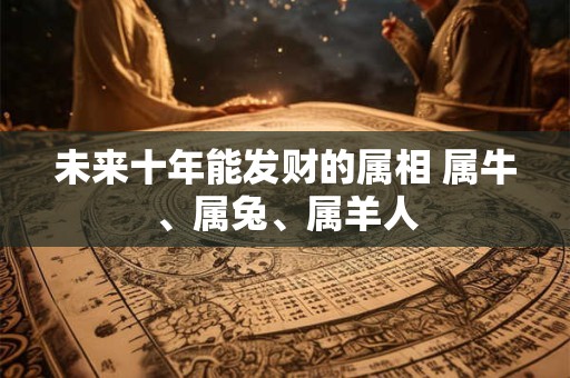 未来十年能发财的属相 属牛、属兔、属羊人