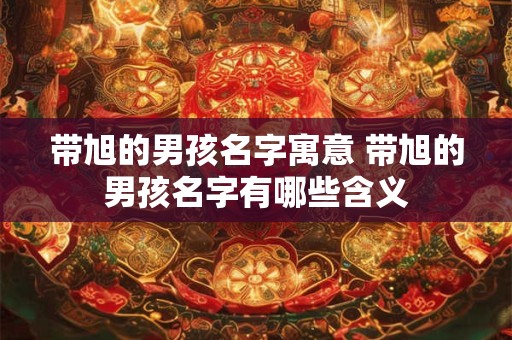 带旭的男孩名字寓意 带旭的男孩名字有哪些含义