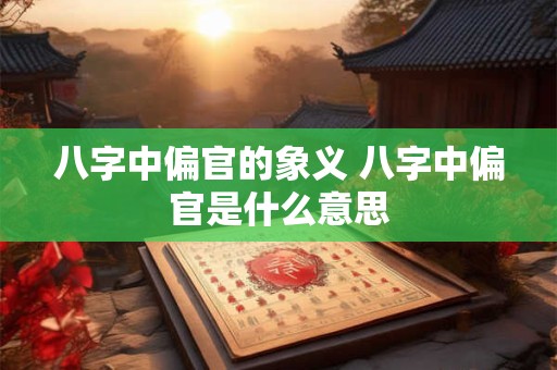 八字中偏官的象义 八字中偏官是什么意思