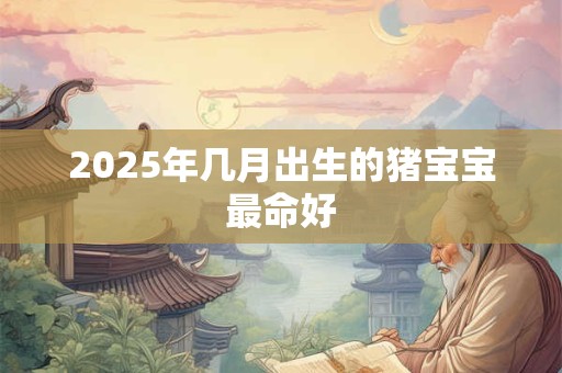 2025年几月出生的猪宝宝最命好 2025年几月出生的猪宝宝最命好