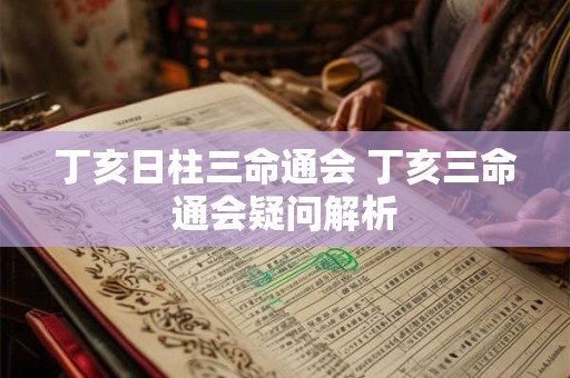 丁亥日柱三命通会 丁亥三命通会疑问解析
