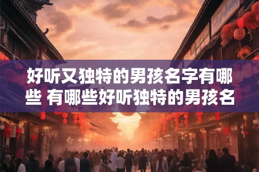 好听又独特的男孩名字有哪些 有哪些好听独特的男孩名字