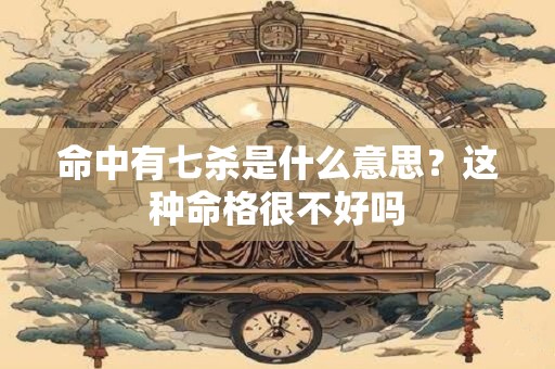 命中有七杀是什么意思?这种命格很不好吗 命中有七杀是什么意思?这种命格很不好吗