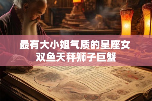 最有大小姐气质的星座女 双鱼天秤狮子巨蟹