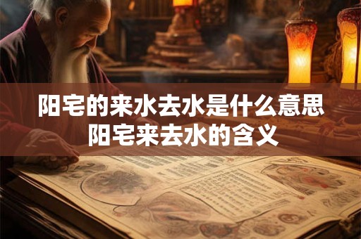 阳宅的来水去水是什么意思 阳宅来去水的含义