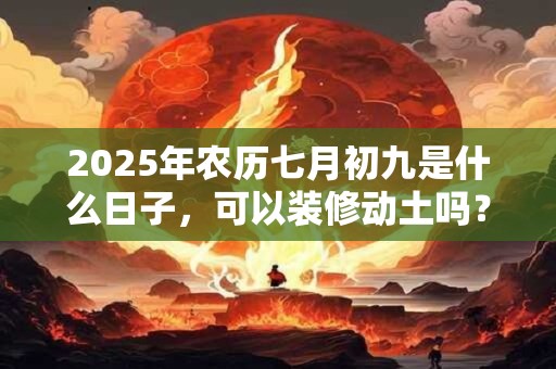 2025年农历七月初九是什么日子，可以装修动土吗？
