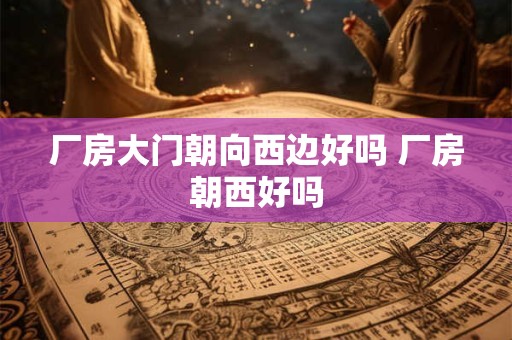 厂房大门朝向西边好吗 厂房朝西好吗