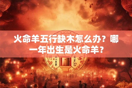 火命羊五行缺木怎么办？哪一年出生是火命羊？