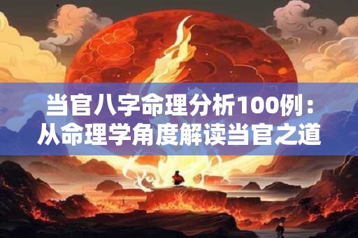 当官八字命理分析100例：从命理学角度解读当官之道