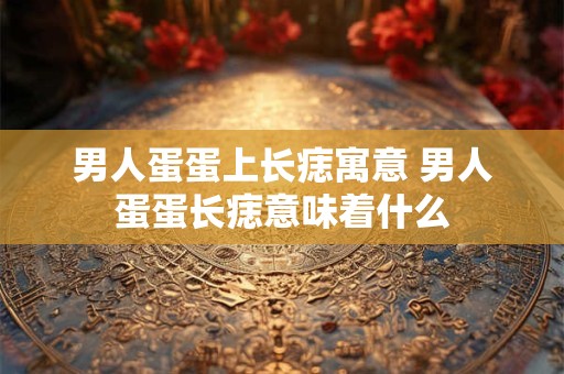 男人蛋蛋上长痣寓意 男人蛋蛋长痣意味着什么