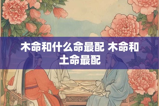 木命和什么命最配 木命和土命最配