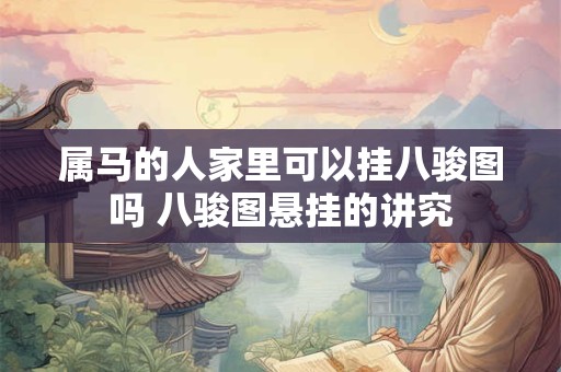 属马的人家里可以挂八骏图吗 八骏图悬挂的讲究