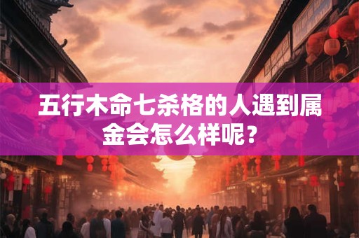 五行木命七杀格的人遇到属金会怎么样呢？