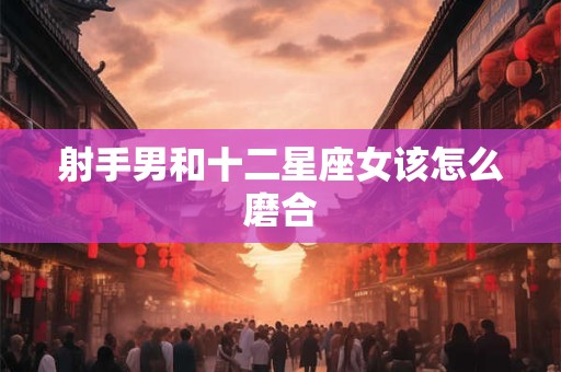 射手男和十二星座女该怎么磨合