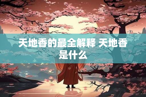 天地香的最全解释 天地香是什么