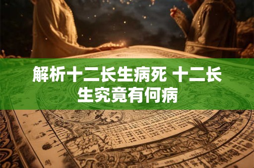 解析十二长生病死 十二长生究竟有何病