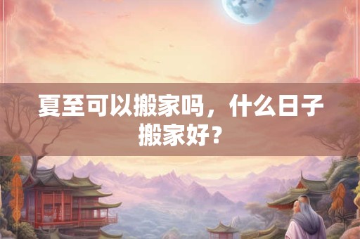 夏至可以搬家吗，什么日子搬家好？