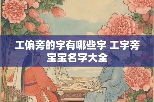 工偏旁的字有哪些字 工字旁宝宝名字大全