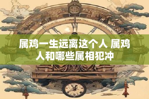 属鸡一生远离这个人 属鸡人和哪些属相犯冲