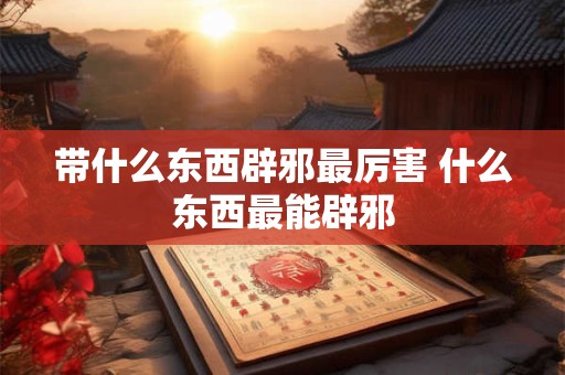 带什么东西辟邪最厉害 什么东西最能辟邪