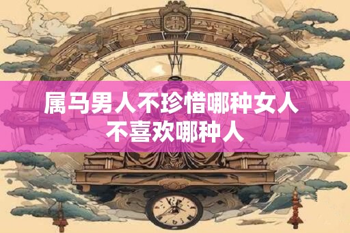 属马男人不珍惜哪种女人 不喜欢哪种人