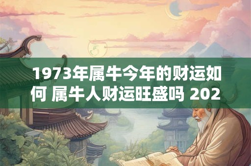 1973年属牛今年的财运如何 属牛人财运旺盛吗 2025年